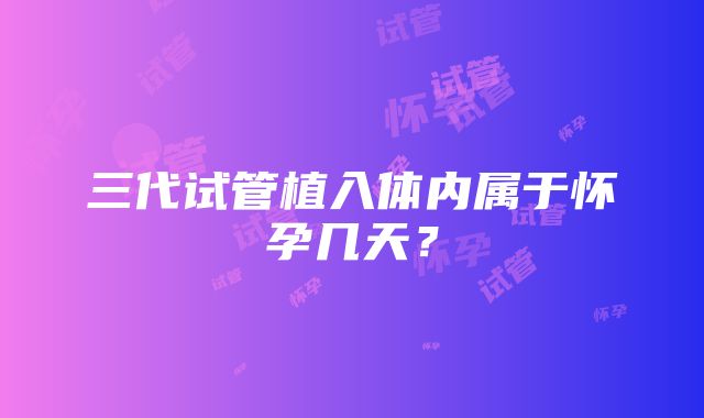 三代试管植入体内属于怀孕几天？