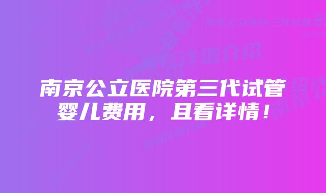 南京公立医院第三代试管婴儿费用，且看详情！