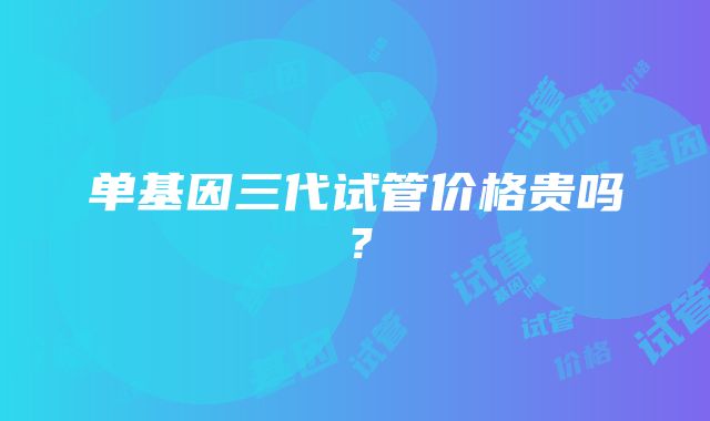 单基因三代试管价格贵吗？