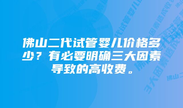 佛山二代试管婴儿价格多少？有必要明确三大因素导致的高收费。