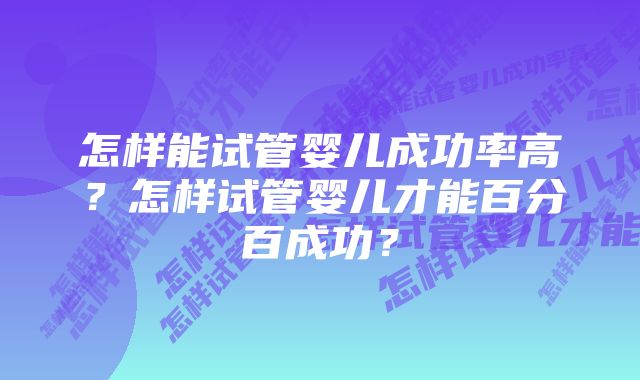 怎样能试管婴儿成功率高？怎样试管婴儿才能百分百成功？