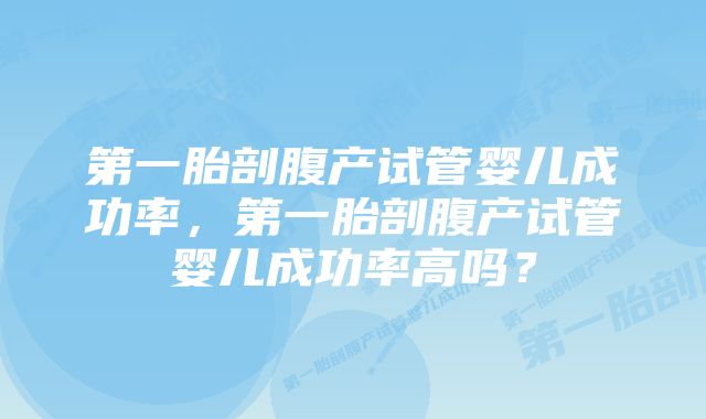 第一胎剖腹产试管婴儿成功率，第一胎剖腹产试管婴儿成功率高吗？