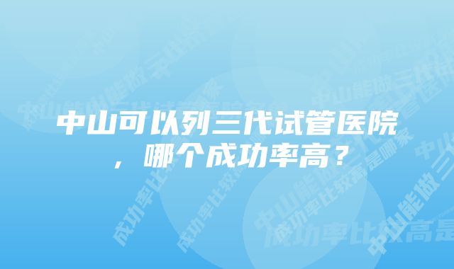 中山可以列三代试管医院，哪个成功率高？