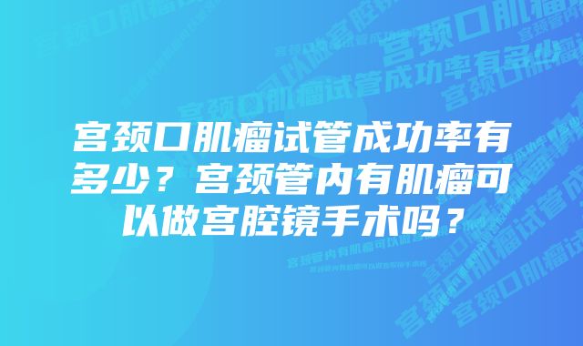 宫颈口肌瘤试管成功率有多少？宫颈管内有肌瘤可以做宫腔镜手术吗？