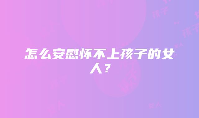 怎么安慰怀不上孩子的女人？