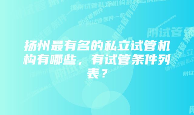 扬州最有名的私立试管机构有哪些，有试管条件列表？