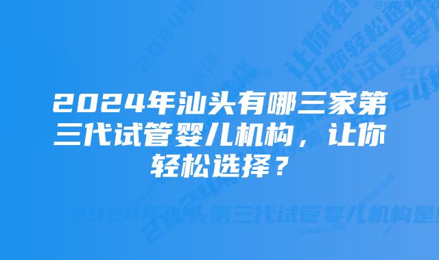 2024年汕头有哪三家第三代试管婴儿机构，让你轻松选择？