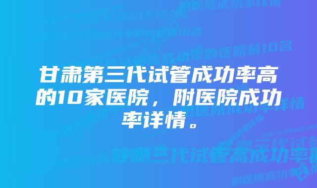 甘肃第三代试管成功率高的10家医院，附医院成功率详情。