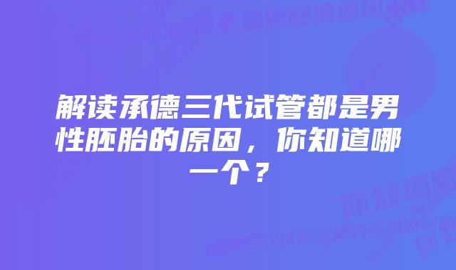 解读承德三代试管都是男性胚胎的原因，你知道哪一个？