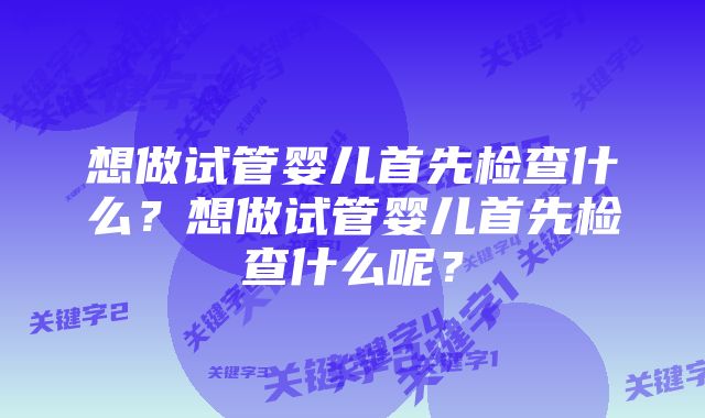 想做试管婴儿首先检查什么？想做试管婴儿首先检查什么呢？