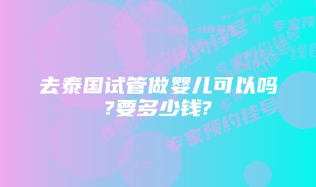 去泰国试管做婴儿可以吗?要多少钱?