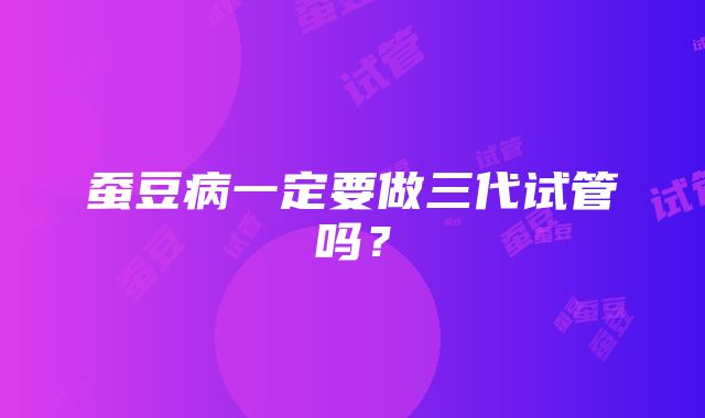 蚕豆病一定要做三代试管吗？