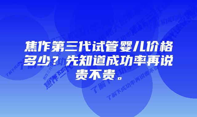 焦作第三代试管婴儿价格多少？先知道成功率再说贵不贵。