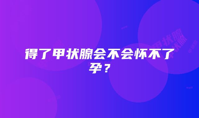 得了甲状腺会不会怀不了孕？