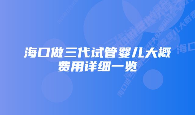 海口做三代试管婴儿大概费用详细一览