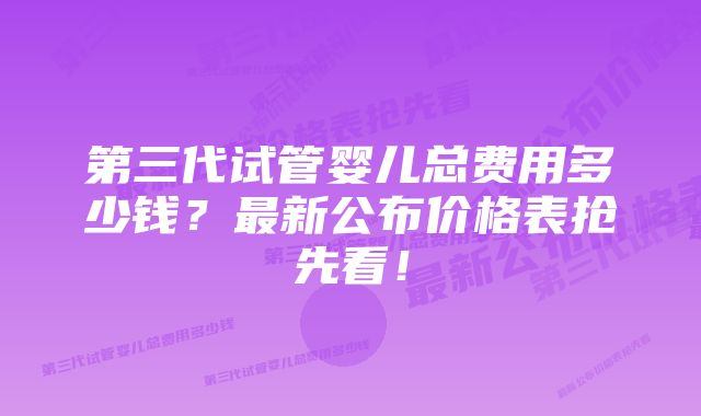 第三代试管婴儿总费用多少钱？最新公布价格表抢先看！