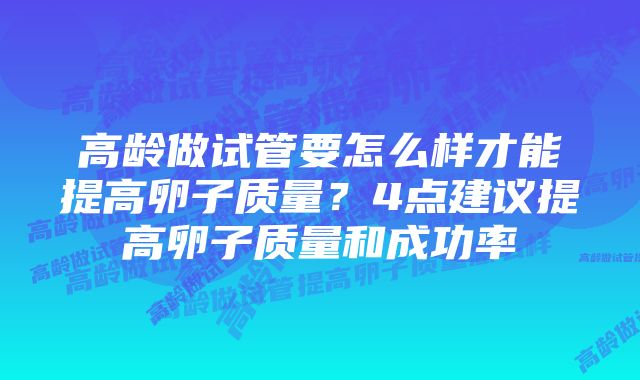 高龄做试管要怎么样才能提高卵子质量？4点建议提高卵子质量和成功率