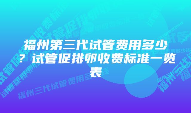 福州第三代试管费用多少？试管促排卵收费标准一览表