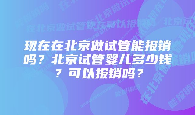 现在在北京做试管能报销吗？北京试管婴儿多少钱？可以报销吗？