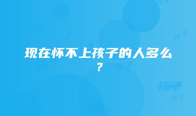 现在怀不上孩子的人多么？