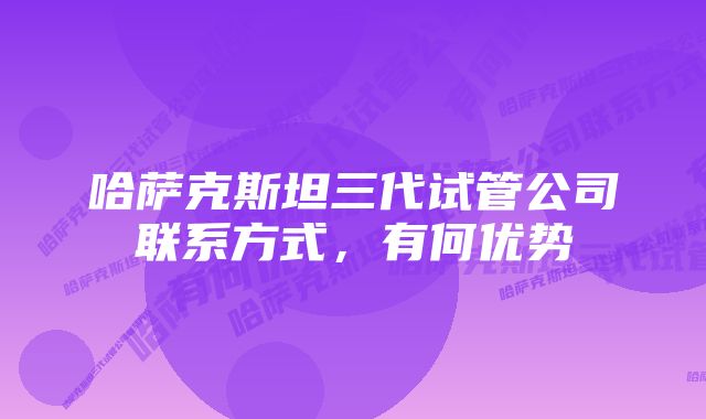 哈萨克斯坦三代试管公司联系方式，有何优势