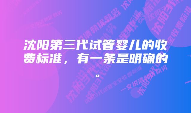 沈阳第三代试管婴儿的收费标准，有一条是明确的。