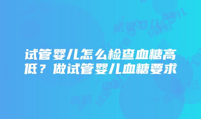 试管婴儿怎么检查血糖高低？做试管婴儿血糖要求