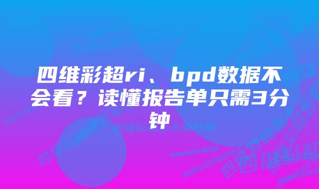 四维彩超ri、bpd数据不会看？读懂报告单只需3分钟