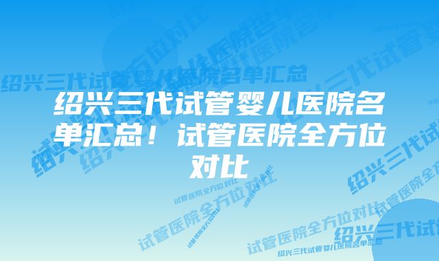 绍兴三代试管婴儿医院名单汇总！试管医院全方位对比