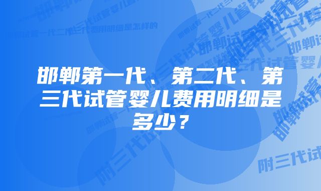 邯郸第一代、第二代、第三代试管婴儿费用明细是多少？