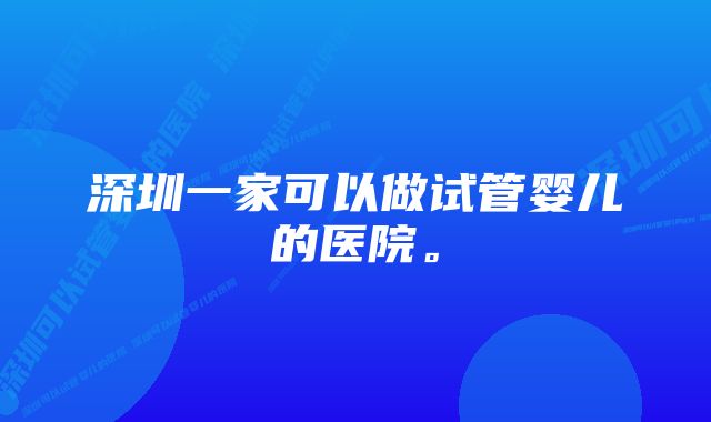 深圳一家可以做试管婴儿的医院。