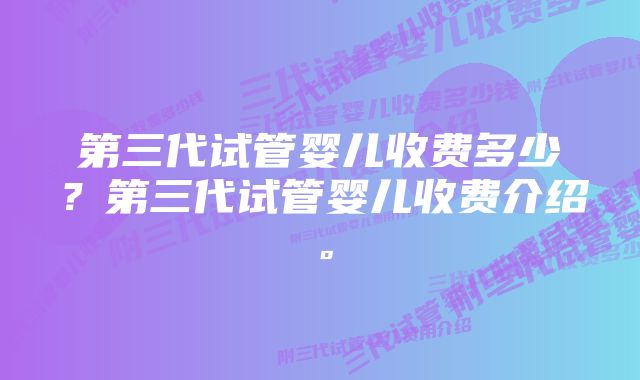 第三代试管婴儿收费多少？第三代试管婴儿收费介绍。