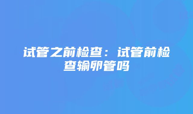 试管之前检查：试管前检查输卵管吗