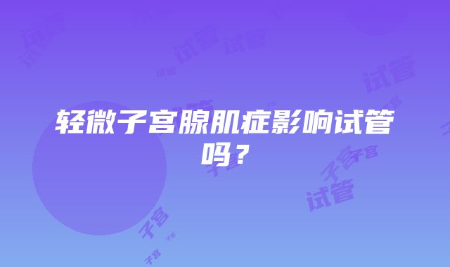 轻微子宫腺肌症影响试管吗？