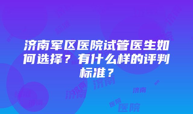 济南军区医院试管医生如何选择？有什么样的评判标准？