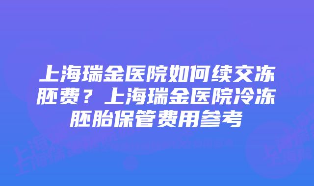 上海瑞金医院如何续交冻胚费？上海瑞金医院冷冻胚胎保管费用参考