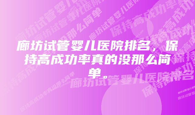 廊坊试管婴儿医院排名，保持高成功率真的没那么简单。