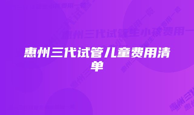 惠州三代试管儿童费用清单