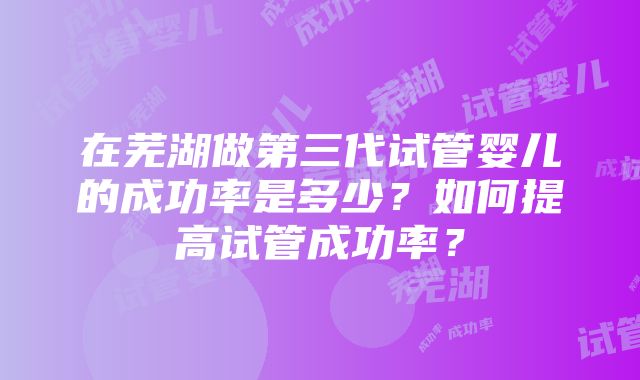 在芜湖做第三代试管婴儿的成功率是多少？如何提高试管成功率？