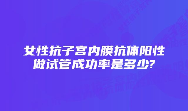 女性抗子宫内膜抗体阳性做试管成功率是多少?