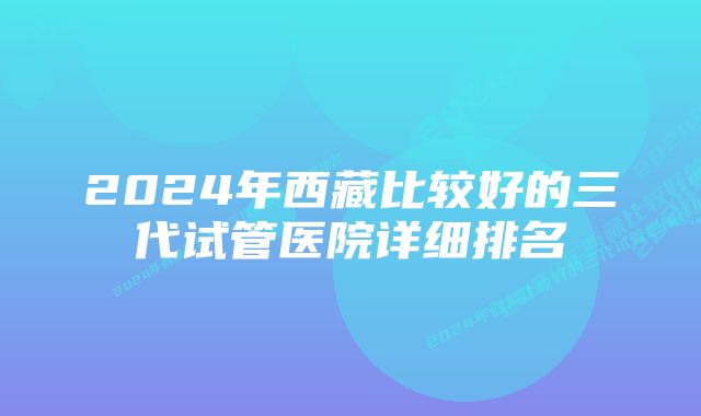 2024年西藏比较好的三代试管医院详细排名