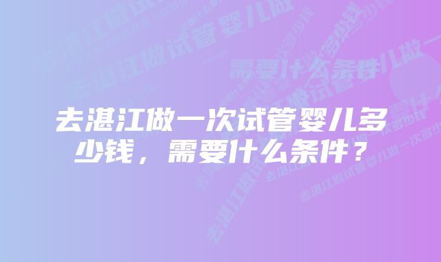 去湛江做一次试管婴儿多少钱，需要什么条件？