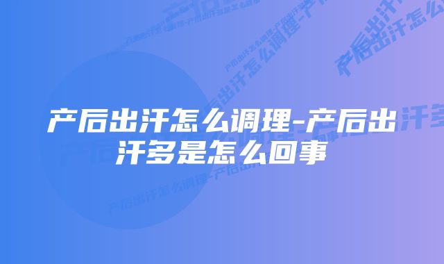 产后出汗怎么调理-产后出汗多是怎么回事