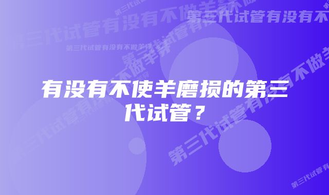 有没有不使羊磨损的第三代试管？