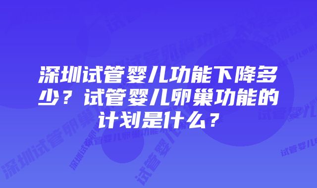 深圳试管婴儿功能下降多少？试管婴儿卵巢功能的计划是什么？