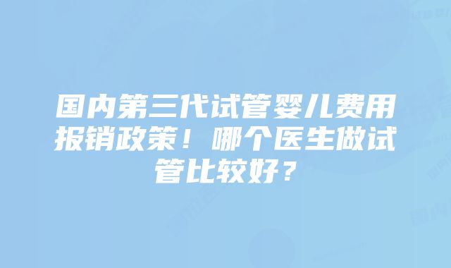 国内第三代试管婴儿费用报销政策！哪个医生做试管比较好？