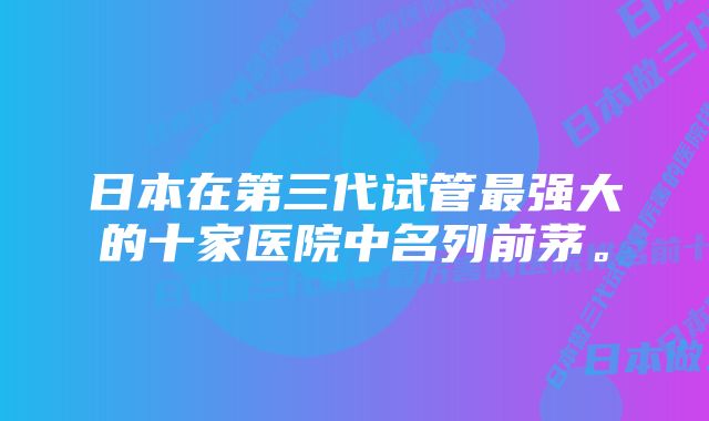 日本在第三代试管最强大的十家医院中名列前茅。