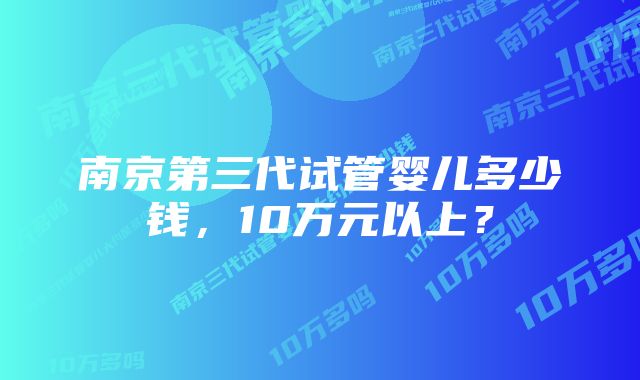 南京第三代试管婴儿多少钱，10万元以上？