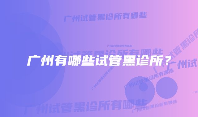 广州有哪些试管黑诊所？