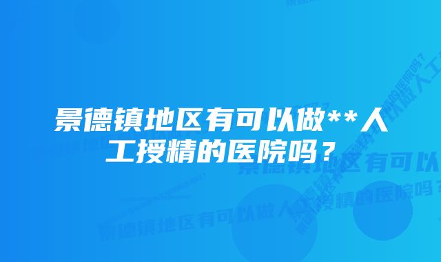 景德镇地区有可以做**人工授精的医院吗？